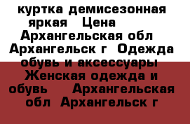 куртка демисезонная яркая › Цена ­ 700 - Архангельская обл., Архангельск г. Одежда, обувь и аксессуары » Женская одежда и обувь   . Архангельская обл.,Архангельск г.